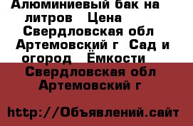 Алюминиевый бак на 30 литров › Цена ­ 300 - Свердловская обл., Артемовский г. Сад и огород » Ёмкости   . Свердловская обл.,Артемовский г.